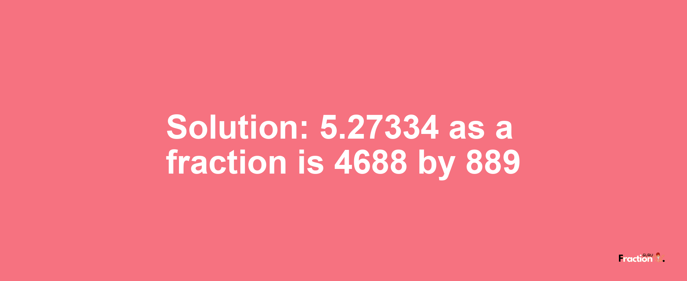 Solution:5.27334 as a fraction is 4688/889